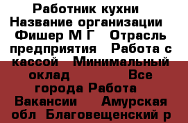 Работник кухни › Название организации ­ Фишер М.Г › Отрасль предприятия ­ Работа с кассой › Минимальный оклад ­ 19 000 - Все города Работа » Вакансии   . Амурская обл.,Благовещенский р-н